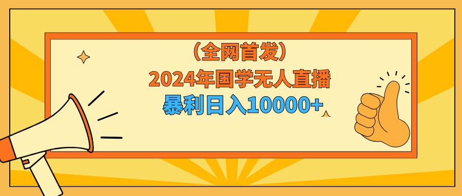 2024年国学无人直播暴力日入10000+小白也可操作搞钱网创吧-网创项目资源站-副业项目-创业项目-搞钱项目搞钱网创吧