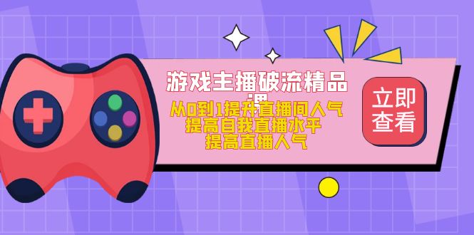 游戏主播破流精品课，从0到1提升直播间人气 提高自我直播水平 提高直播人气搞钱网创吧-网创项目资源站-副业项目-创业项目-搞钱项目搞钱网创吧