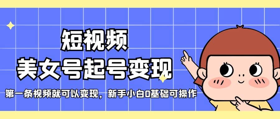 短视频美女号起号变现，第一条视频就可以变现，新手小白0基础可操作搞钱网创吧-网创项目资源站-副业项目-创业项目-搞钱项目搞钱网创吧