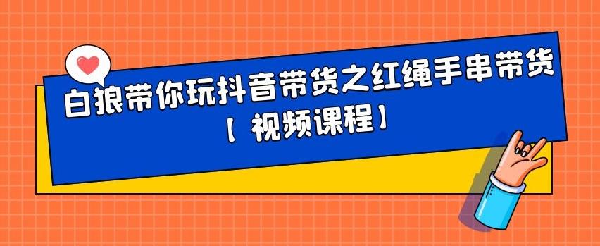 白狼带你玩抖音带货之红绳手串带货【视频课程】网创吧-网创项目资源站-副业项目-创业项目-搞钱项目搞钱网创吧