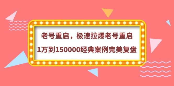 老号重启，极速拉爆老号重启1万到150000经典案例完美复盘网创吧-网创项目资源站-副业项目-创业项目-搞钱项目搞钱网创吧
