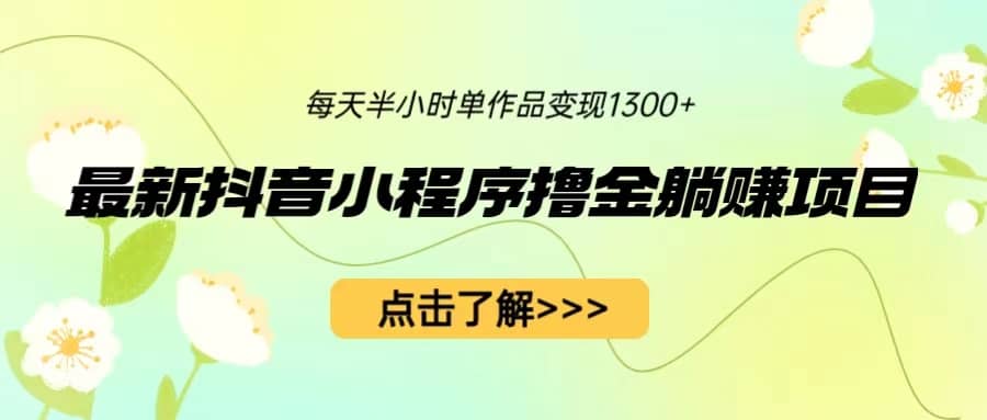 最新抖音小程序撸金躺赚项目，一部手机每天半小时，单个作品变现1300+搞钱网创吧-网创项目资源站-副业项目-创业项目-搞钱项目搞钱网创吧