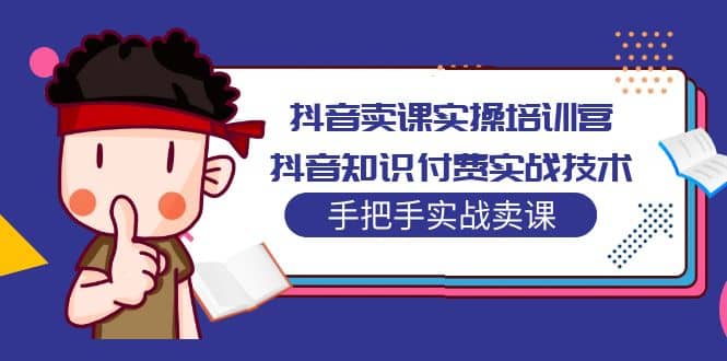 抖音卖课实操培训营：抖音知识付费实战技术，手把手实战课网创吧-网创项目资源站-副业项目-创业项目-搞钱项目搞钱网创吧