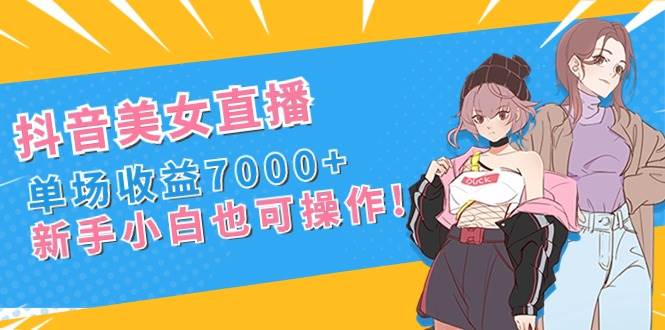 抖音美女直播，单场收益7000+,新手小白也可操作网创吧-网创项目资源站-副业项目-创业项目-搞钱项目搞钱网创吧