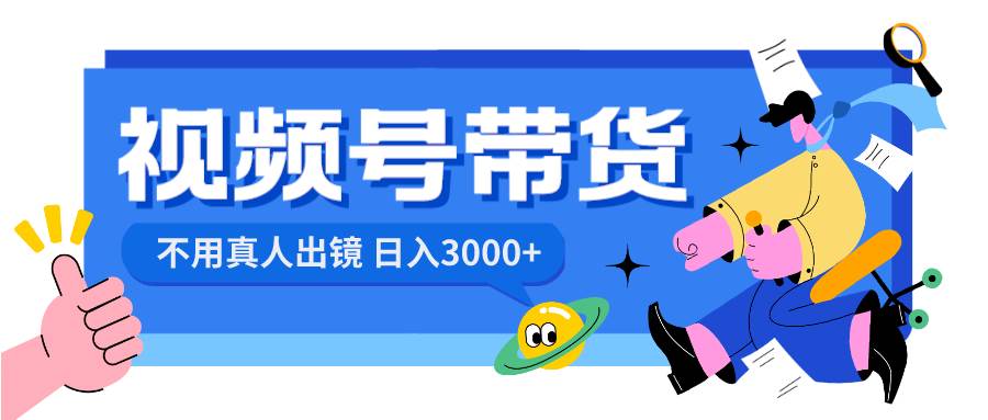 视频号带货，日入3000+，不用真人出镜搞钱网创吧-网创项目资源站-副业项目-创业项目-搞钱项目搞钱网创吧