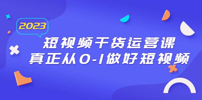 2023短视频干货·运营课，真正从0-1做好短视频（30节课）搞钱网创吧-网创项目资源站-副业项目-创业项目-搞钱项目搞钱网创吧