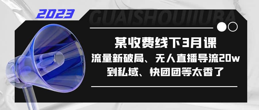 某收费线下3月课，流量新破局、无人直播导流20w到私域、快团团等太香了搞钱网创吧-网创项目资源站-副业项目-创业项目-搞钱项目搞钱网创吧