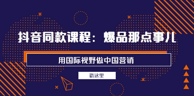 抖音同款课程：爆品那点事儿，用国际视野做中国营销（20节课）网创吧-网创项目资源站-副业项目-创业项目-搞钱项目搞钱网创吧
