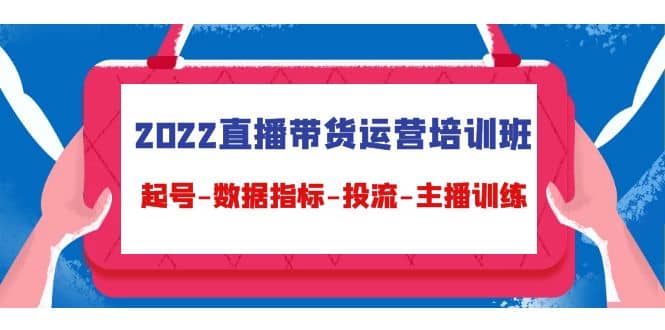 2022直播带货运营培训班：起号-数据指标-投流-主播训练（15节）搞钱网创吧-网创项目资源站-副业项目-创业项目-搞钱项目搞钱网创吧