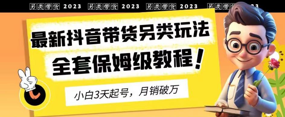 2023年最新抖音带货另类玩法，3天起号，月销破万（保姆级教程）【揭秘】搞钱网创吧-网创项目资源站-副业项目-创业项目-搞钱项目搞钱网创吧