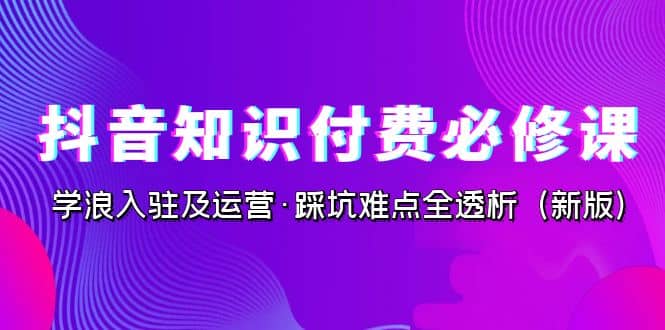抖音·知识付费·必修课，学浪入驻及运营·踩坑难点全透析（2023新版）搞钱网创吧-网创项目资源站-副业项目-创业项目-搞钱项目搞钱网创吧