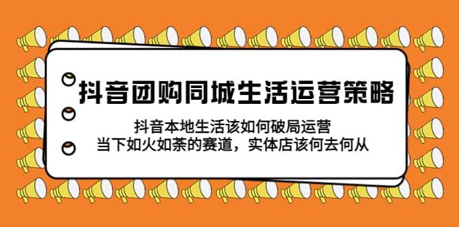 抖音团购同城生活运营策略，抖音本地生活该如何破局，实体店该何去何从搞钱网创吧-网创项目资源站-副业项目-创业项目-搞钱项目搞钱网创吧