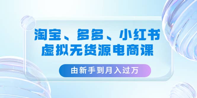 淘宝、多多、小红书-虚拟无货源电商课（3套课程）网创吧-网创项目资源站-副业项目-创业项目-搞钱项目搞钱网创吧