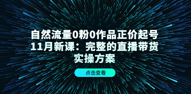 自然流量0粉0作品正价起号11月新课：完整的直播带货实操方案网创吧-网创项目资源站-副业项目-创业项目-搞钱项目搞钱网创吧