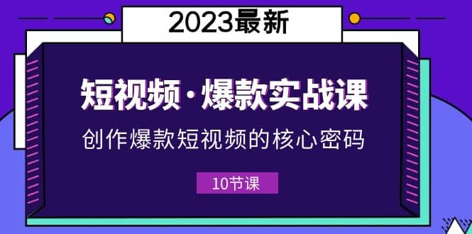 2023短视频·爆款实战课，创作·爆款短视频的核心·密码（10节视频课）网创吧-网创项目资源站-副业项目-创业项目-搞钱项目搞钱网创吧