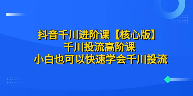 抖音千川进阶课【核心版】 千川投流高阶课 小白也可以快速学会千川投流搞钱网创吧-网创项目资源站-副业项目-创业项目-搞钱项目搞钱网创吧
