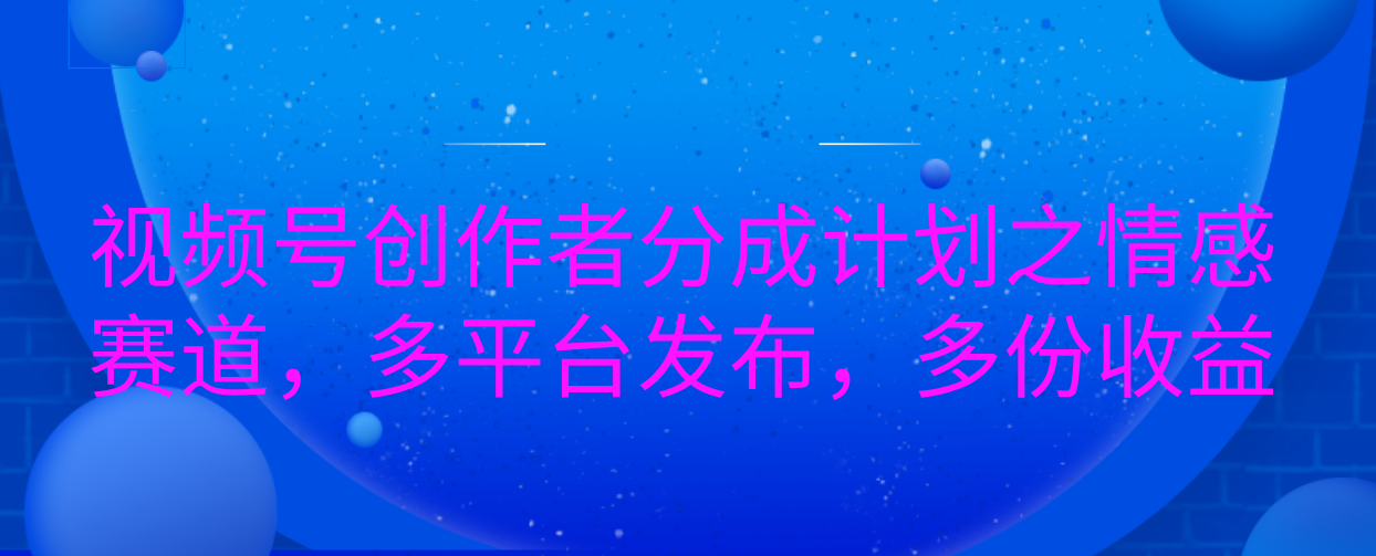 视频号创作者分成计划之情感赛道，多平台发布，多份收益网创吧-网创项目资源站-副业项目-创业项目-搞钱项目搞钱网创吧