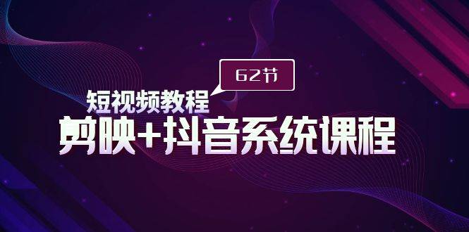 短视频教程之剪映+抖音系统课程，剪映全系统教学（62节课）网创吧-网创项目资源站-副业项目-创业项目-搞钱项目搞钱网创吧