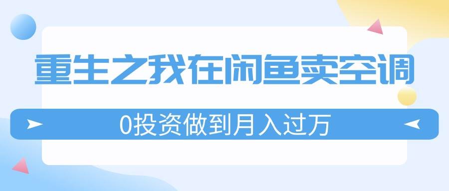 重生之我在闲鱼卖空调，0投资做到月入过万，迎娶白富美，走上人生巅峰搞钱网创吧-网创项目资源站-副业项目-创业项目-搞钱项目搞钱网创吧