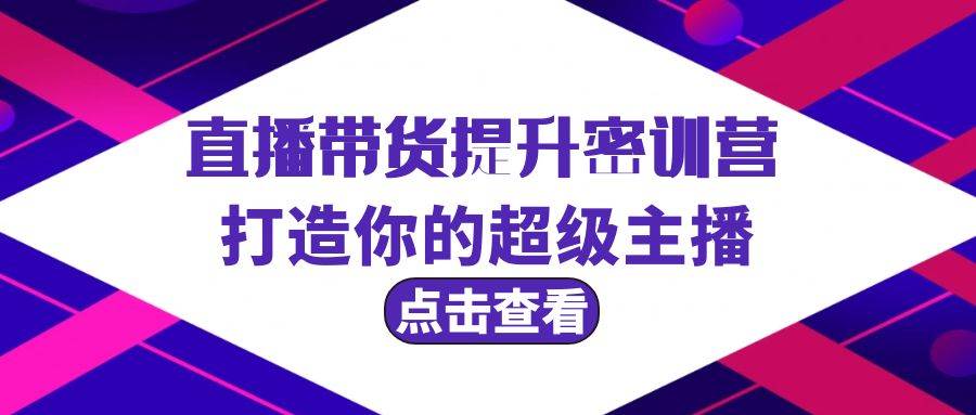 直播带货提升特训营，打造你的超级主播（3节直播课+配套资料）网创吧-网创项目资源站-副业项目-创业项目-搞钱项目搞钱网创吧