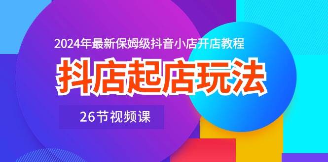 抖店起店玩法，2024年最新保姆级抖音小店开店教程（26节视频课）网创吧-网创项目资源站-副业项目-创业项目-搞钱项目搞钱网创吧