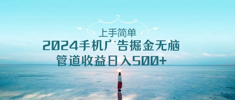 上手简单，2024手机广告掘金无脑，管道收益日入500+搞钱网创吧-网创项目资源站-副业项目-创业项目-搞钱项目搞钱网创吧
