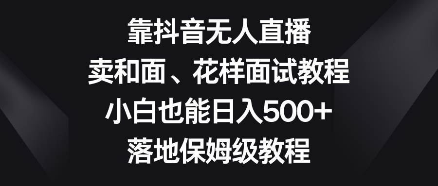 靠抖音无人直播，卖和面、花样面试教程，小白也能日入500+，落地保姆级教程搞钱网创吧-网创项目资源站-副业项目-创业项目-搞钱项目搞钱网创吧