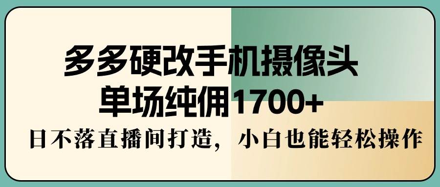 多多硬改手机摄像头，单场纯佣1700+，日不落直播间打造，小白也能轻松操作搞钱网创吧-网创项目资源站-副业项目-创业项目-搞钱项目搞钱网创吧