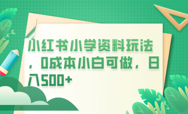 小红书小学资料玩法，0成本小白可做日入500+（教程+资料）网创吧-网创项目资源站-副业项目-创业项目-搞钱项目搞钱网创吧