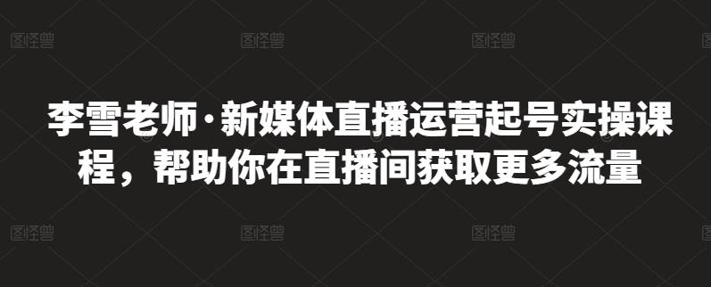 李雪老师·新媒体直播运营起号实操课程，帮助你在直播间获取更多流量网创吧-网创项目资源站-副业项目-创业项目-搞钱项目搞钱网创吧