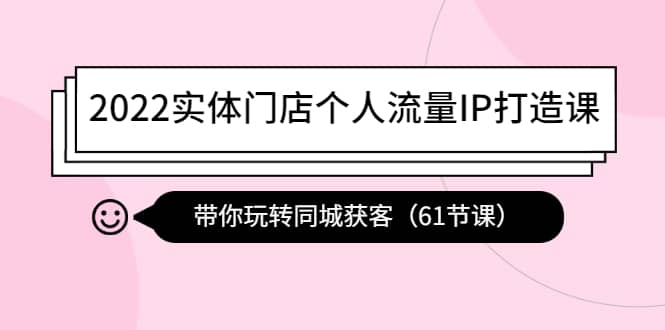 2022实体门店个人流量IP打造课：带你玩转同城获客（61节课）网创吧-网创项目资源站-副业项目-创业项目-搞钱项目搞钱网创吧