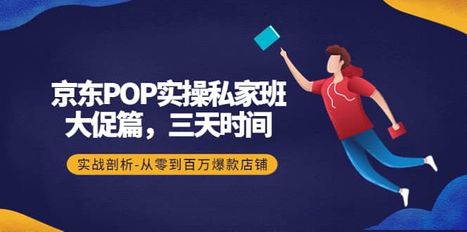 京东POP实操私家班：大促篇，3天时间，实战剖析-从零到百万爆款店铺搞钱网创吧-网创项目资源站-副业项目-创业项目-搞钱项目搞钱网创吧