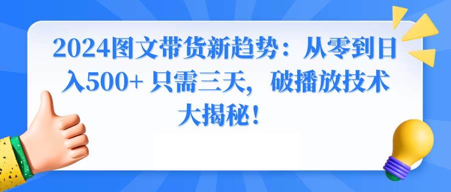 2024图文带货新趋势：从零到日入500+ 只需三天，破播放技术大揭秘！搞钱网创吧-网创项目资源站-副业项目-创业项目-搞钱项目搞钱网创吧