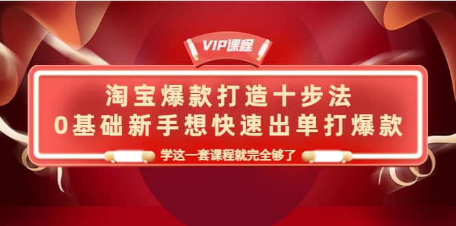 淘宝爆款打造十步法，0基础新手想快速出单打爆款，学这一套课程就完全够了网创吧-网创项目资源站-副业项目-创业项目-搞钱项目搞钱网创吧