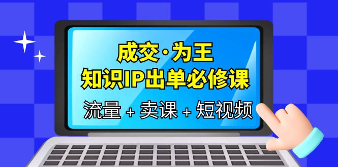 成交·为王，知识·IP出单必修课（流量+卖课+短视频）网创吧-网创项目资源站-副业项目-创业项目-搞钱项目搞钱网创吧