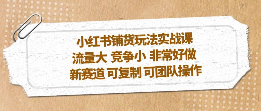 小红书铺货玩法实战课，流量大 竞争小 非常好做 新赛道 可复制 可团队操作网创吧-网创项目资源站-副业项目-创业项目-搞钱项目搞钱网创吧