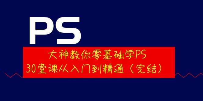 大神教你零基础学PS，30堂课从入门到精通（完结）搞钱网创吧-网创项目资源站-副业项目-创业项目-搞钱项目搞钱网创吧