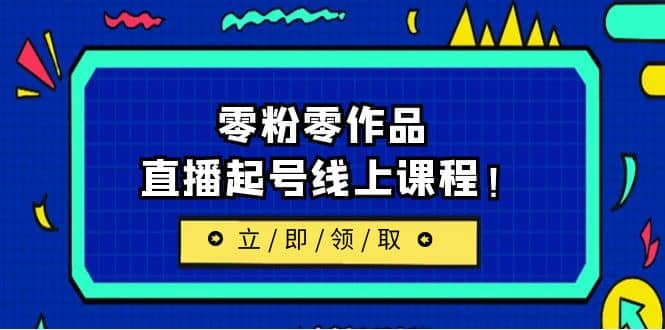 2023/7月最新线上课：更新两节，零粉零作品，直播起号线上课程搞钱网创吧-网创项目资源站-副业项目-创业项目-搞钱项目搞钱网创吧