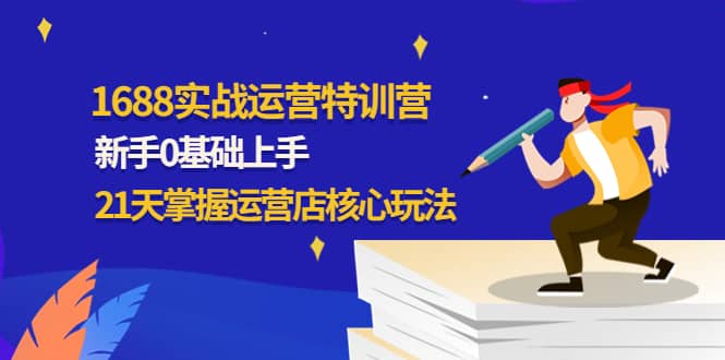 1688实战特训营：新手0基础上手，21天掌握运营店核心玩法网创吧-网创项目资源站-副业项目-创业项目-搞钱项目搞钱网创吧