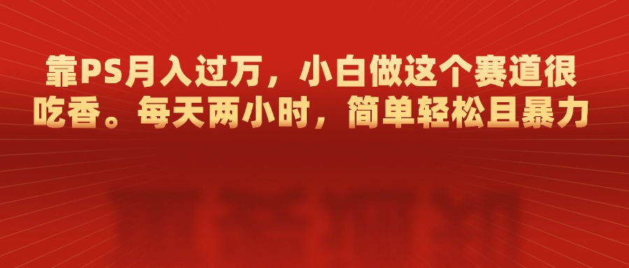 靠PS月入过万，每天两小时，简单轻松且暴，小白做这个赛道很吃香搞钱网创吧-网创项目资源站-副业项目-创业项目-搞钱项目搞钱网创吧