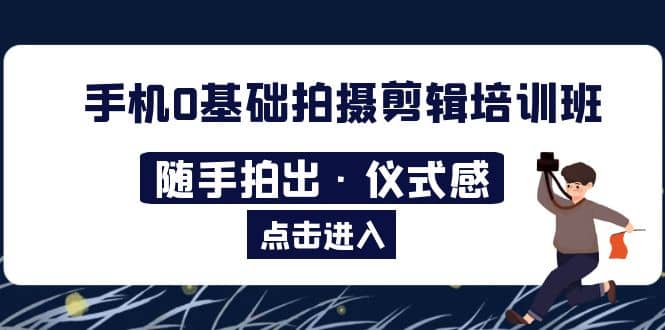 2023手机0基础拍摄剪辑培训班：随手拍出·仪式感搞钱网创吧-网创项目资源站-副业项目-创业项目-搞钱项目搞钱网创吧