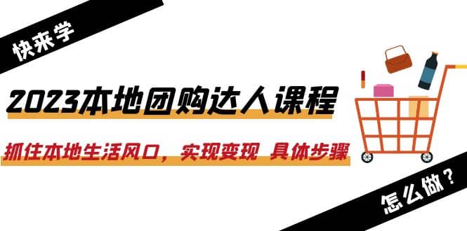 2023本地团购达人课程：抓住本地生活风口，实现变现 具体步骤（22节课）网创吧-网创项目资源站-副业项目-创业项目-搞钱项目搞钱网创吧