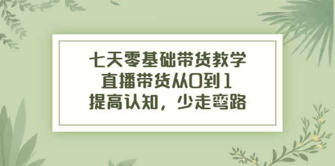 七天零基础带货教学，直播带货从0到1，提高认知，少走弯路网创吧-网创项目资源站-副业项目-创业项目-搞钱项目搞钱网创吧