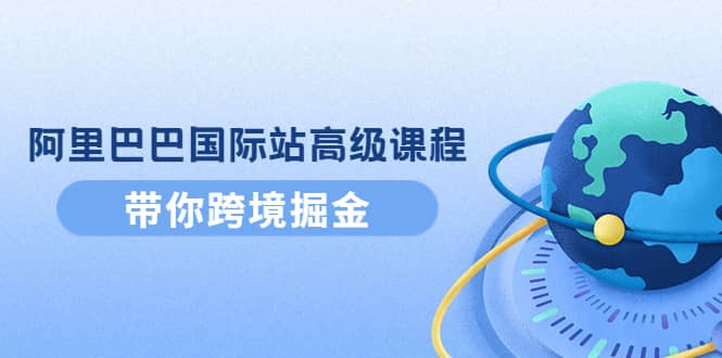 阿里巴巴国际站高级课程：带你跨境掘金，选品+优化+广告+推广网创吧-网创项目资源站-副业项目-创业项目-搞钱项目搞钱网创吧