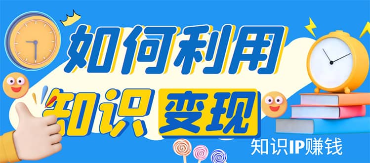 知识IP变现训练营：手把手带你如何做知识IP赚钱，助你逆袭人生网创吧-网创项目资源站-副业项目-创业项目-搞钱项目搞钱网创吧