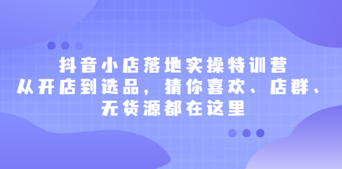 抖音小店落地实操特训营，从开店到选品，猜你喜欢、店群、无货源都在这里网创吧-网创项目资源站-副业项目-创业项目-搞钱项目搞钱网创吧