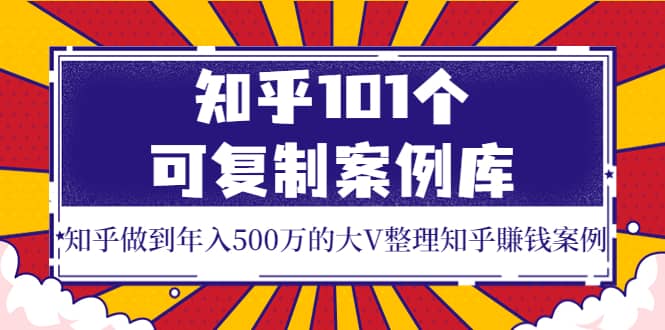 知乎101个可复制案例库，知乎做到年入500万的大V整理知乎賺钱案例网创吧-网创项目资源站-副业项目-创业项目-搞钱项目搞钱网创吧