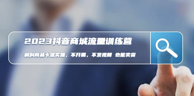 2023抖音商城流量班：利润商品卡流实操，不开播-不发视频-也能卖货(无水印)搞钱网创吧-网创项目资源站-副业项目-创业项目-搞钱项目搞钱网创吧