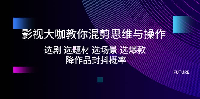 影视大咖教你混剪思维与操作：选剧 选题材 选场景 选爆款 降作品封抖概率网创吧-网创项目资源站-副业项目-创业项目-搞钱项目搞钱网创吧