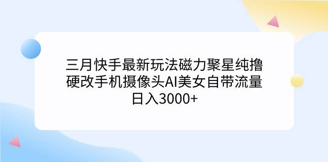 三月快手最新玩法磁力聚星纯撸，硬改手机摄像头AI美女自带流量日入3000+…网创吧-网创项目资源站-副业项目-创业项目-搞钱项目搞钱网创吧